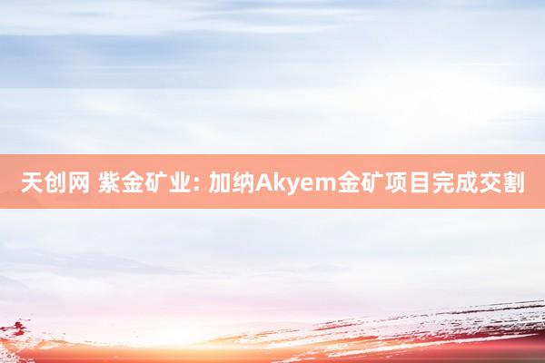 天创网 紫金矿业: 加纳Akyem金矿项目完成交割