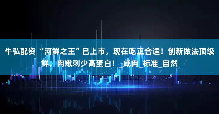 牛弘配资 “河鲜之王”已上市，现在吃正合适！创新做法顶级鲜，肉嫩刺少高蛋白！_咸肉_标准_自然