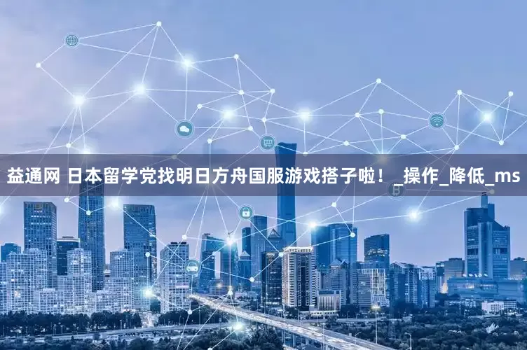 益通网 日本留学党找明日方舟国服游戏搭子啦！_操作_降低_ms