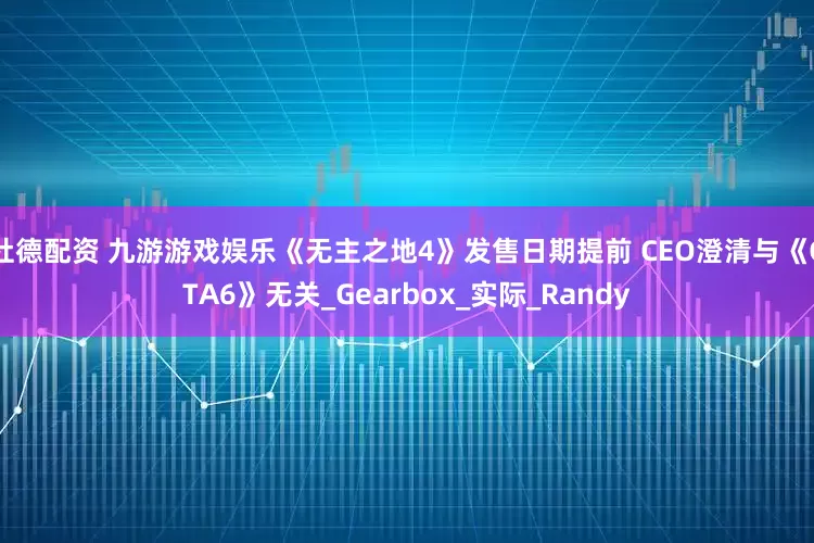 杜德配资 九游游戏娱乐《无主之地4》发售日期提前 CEO澄清与《GTA6》无关_Gearbox_实际_Randy