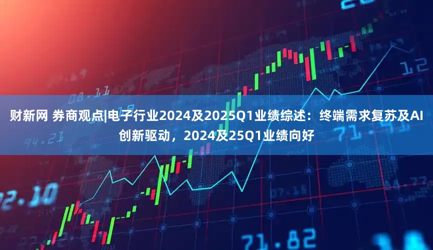 财新网 券商观点|电子行业2024及2025Q1业绩综述：终端需求复苏及AI创新驱动，2024及25Q1业绩向好