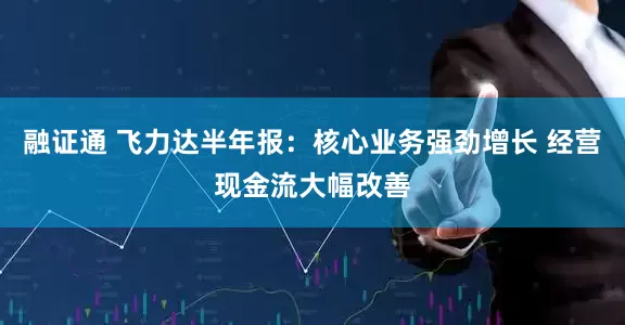 融证通 飞力达半年报：核心业务强劲增长 经营现金流大幅改善
