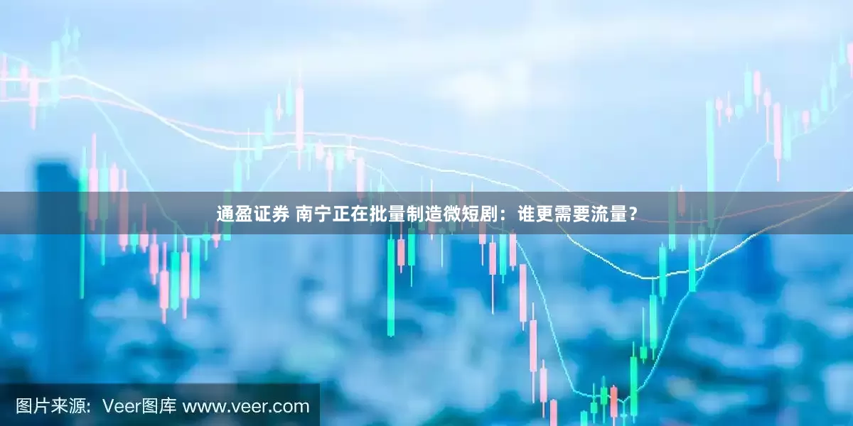 通盈证券 南宁正在批量制造微短剧：谁更需要流量？