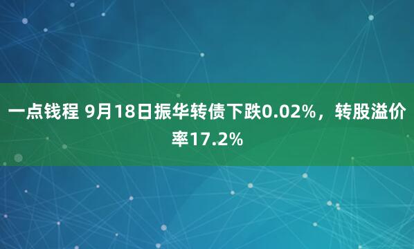 一点钱程 9月18日振华转债下跌0.02%，转股溢价率17.2%
