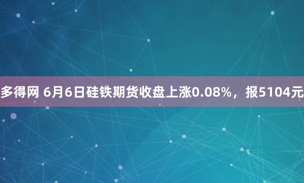 多得网 6月6日硅铁期货收盘上涨0.08%，报5104元