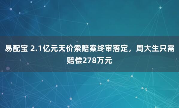 易配宝 2.1亿元天价索赔案终审落定，周大生只需赔偿278万元