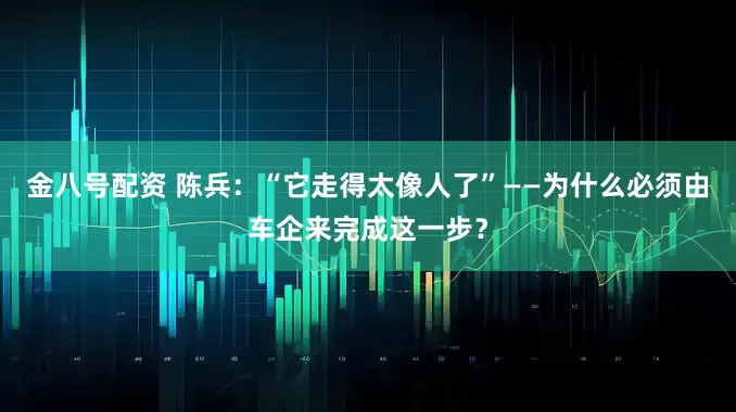 金八号配资 陈兵：“它走得太像人了”——为什么必须由车企来完成这一步？