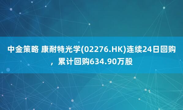 中金策略 康耐特光学(02276.HK)连续24日回购，累计回购634.90万股