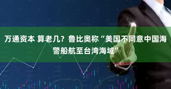 万通资本 算老几？鲁比奥称“美国不同意中国海警船航至台湾海域”