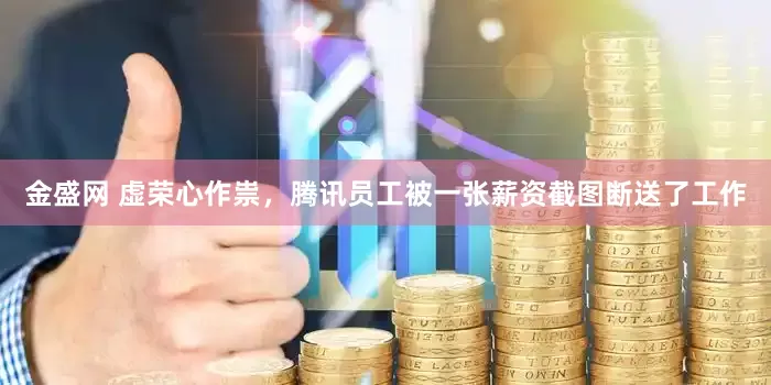 金盛网 虚荣心作祟，腾讯员工被一张薪资截图断送了工作